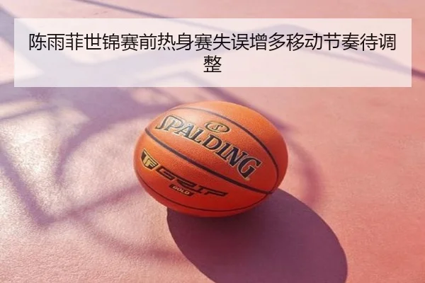 陈雨菲世锦赛前热身赛失误增多移动节奏待调整