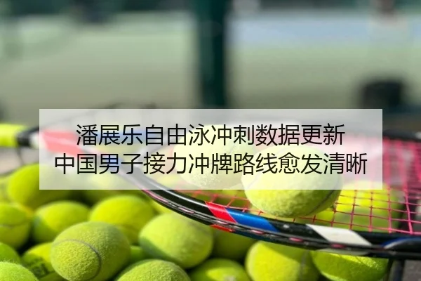 潘展乐自由泳冲刺数据更新 中国男子接力冲牌路线愈发清晰