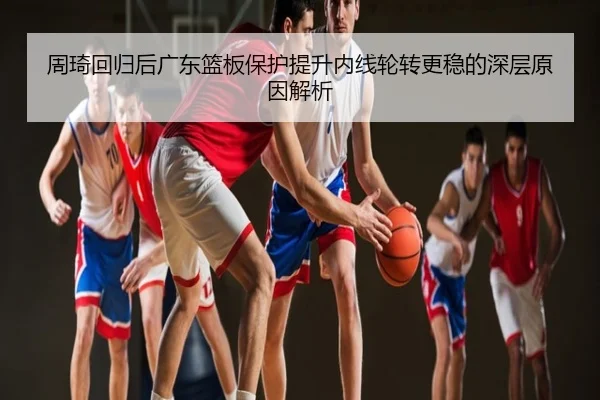 周琦回归后广东篮板保护提升内线轮转更稳的深层原因解析