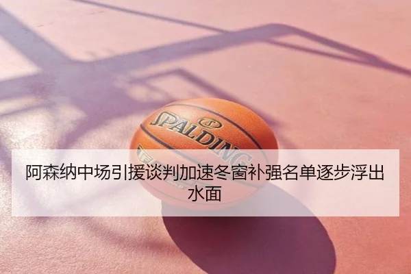 阿森纳中场引援谈判加速冬窗补强名单逐步浮出水面